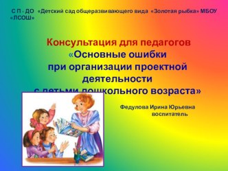 Консультация для педагогов Основные ошибки при организации проектной деятельности с детьми дошкольного возраста консультация по теме
