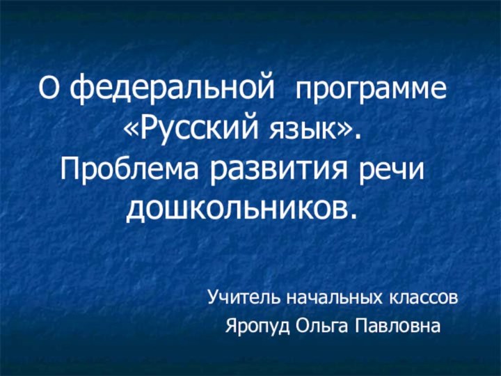 О федеральной программе «Русский язык». Проблема развития речи дошкольников.Учитель начальных классов Яропуд Ольга Павловна