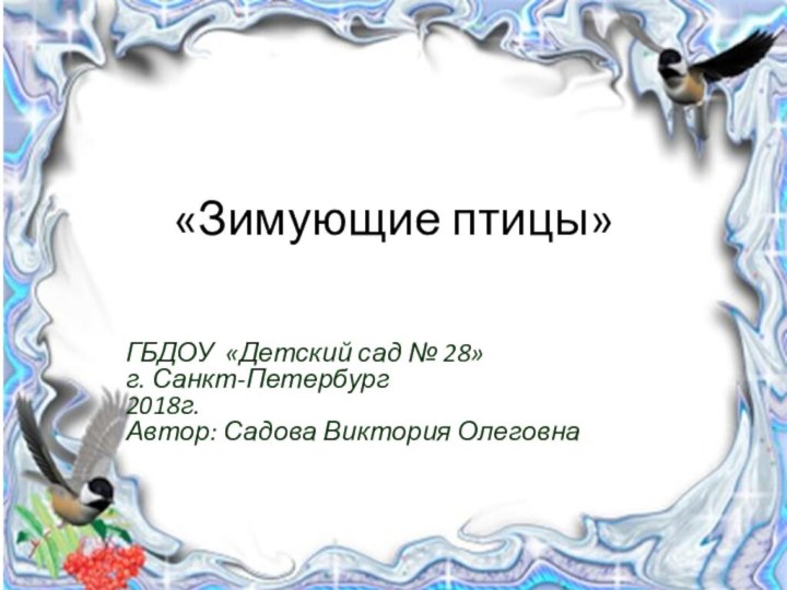 «Зимующие птицы» ГБДОУ «Детский сад № 28»г. Санкт-Петербург2018г.Автор: Садова Виктория Олеговна