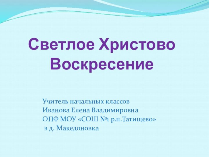 Светлое Христово ВоскресениеУчитель начальных классов Иванова Елена Владимировна ОПФ МОУ «СОШ №1 р.п.Татищево» в д. Македоновка