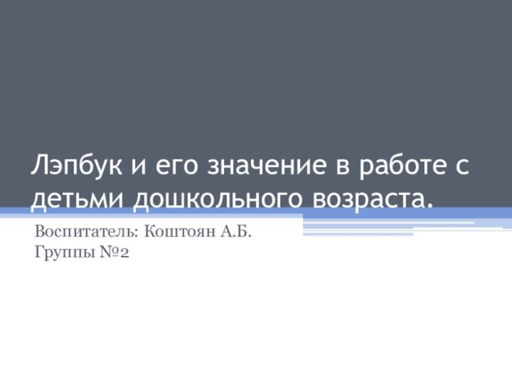 Лэпбук и его значение в работе с детьми дошкольного возраста.Воспитатель: Коштоян А.Б. Группы №2