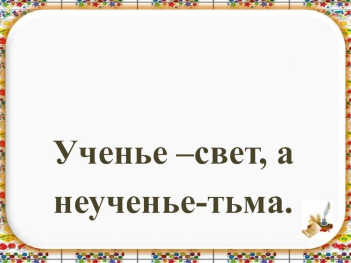 Ученье –свет, а неученье-тьма.