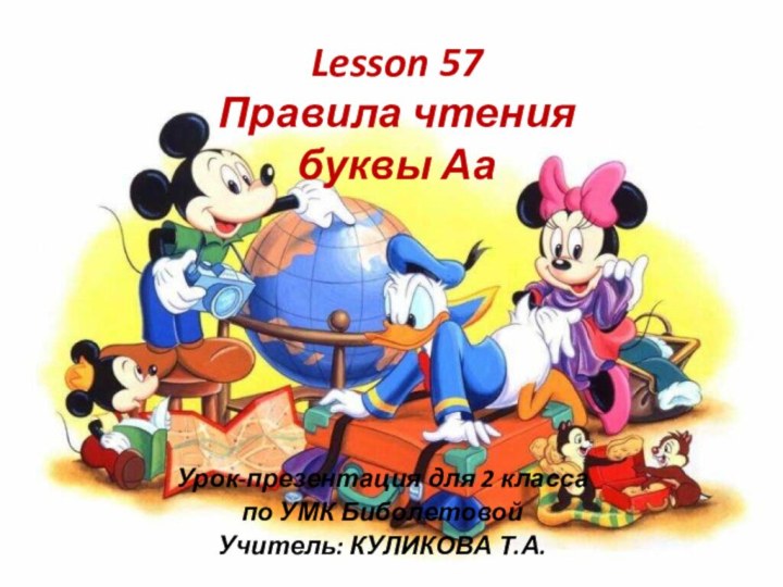 Lesson 57 Правила чтения буквы Аа Урок-презентация для 2 класса по УМК БиболетовойУчитель: КУЛИКОВА Т.А.