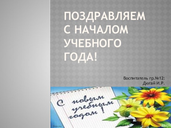 Поздравляем  с началом учебного года!Воспитатель гр.№12:        Дюгай И.Р.