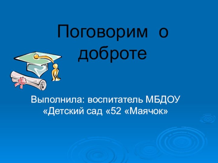 Поговорим о добротеВыполнила: воспитатель МБДОУ «Детский сад «52 «Маячок»