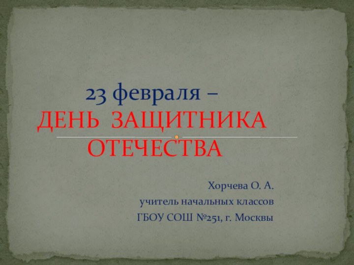 Хорчева О. А. учитель начальных классовГБОУ СОШ №251, г. Москвы23 февраля –