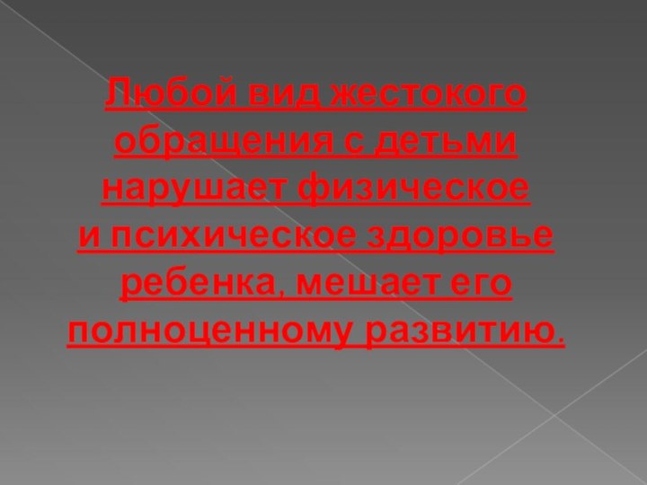 Любой вид жестокого обращения с детьми нарушает физическое и психическое здоровье ребенка, мешает его полноценному развитию.