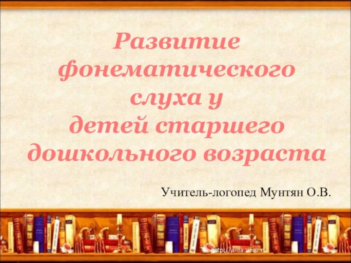 Учитель-логопед Мунтян О.В.Развитие фонематического слуха у детей старшего дошкольного возраста