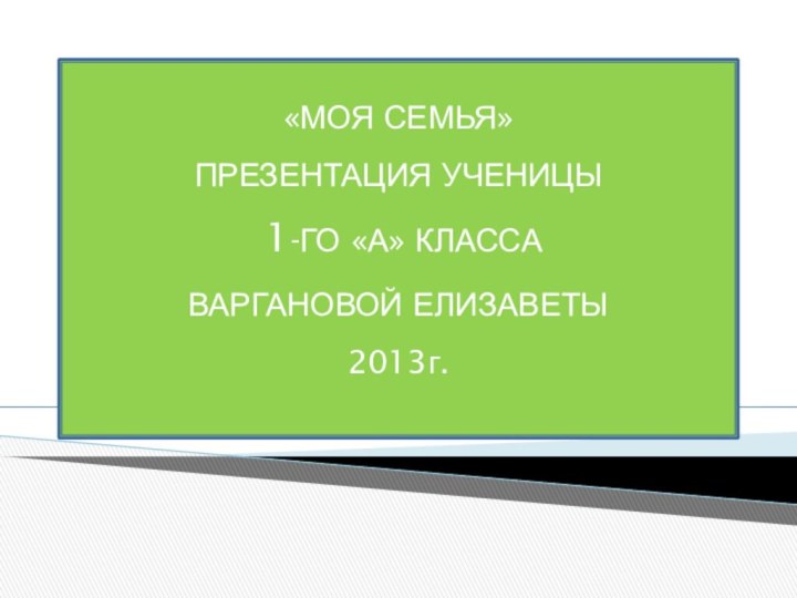 «МОЯ СЕМЬЯ» ПРЕЗЕНТАЦИЯ УЧЕНИЦЫ  1-ГО «А» КЛАССА ВАРГАНОВОЙ ЕЛИЗАВЕТЫ 2013г.