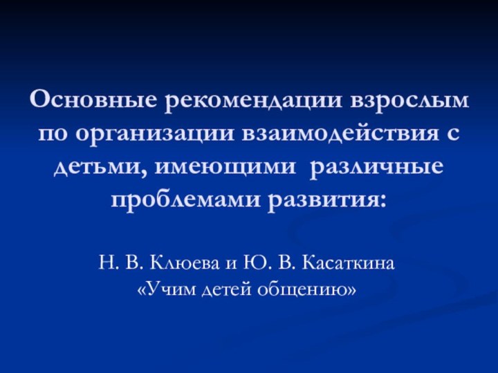 Основные рекомендации взрослым по организации взаимодействия с детьми, имеющими различные проблемами развития:Н.