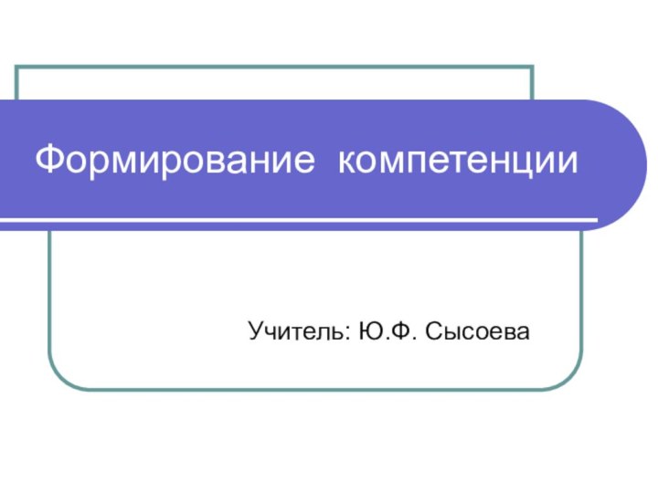 Формирование компетенцииУчитель: Ю.Ф. Сысоева