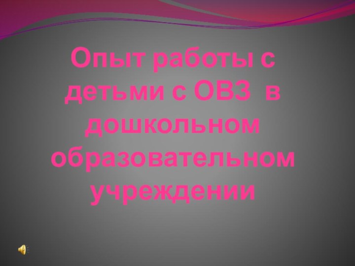 Опыт работы с детьми с ОВЗ в дошкольном образовательном учреждении