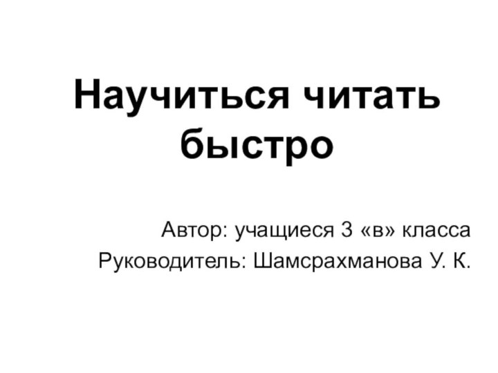 Научиться читать быстроАвтор: учащиеся 3 «в» классаРуководитель: Шамсрахманова У. К.