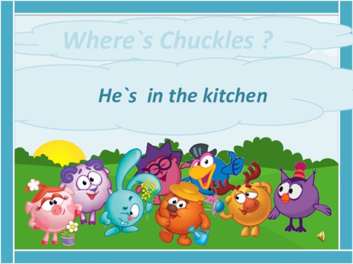 Where`s Chuckles ?      He`s in the kitchen