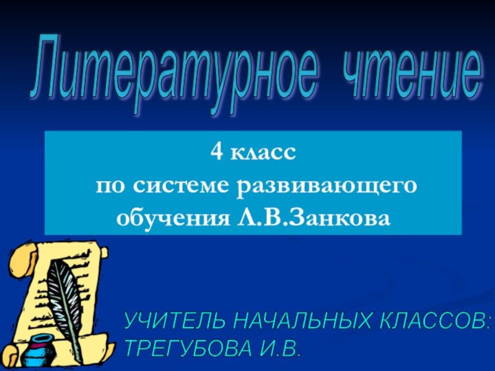 Литературное чтение4 класс по системе развивающего обучения Л.В.ЗанковаУЧИТЕЛЬ НАЧАЛЬНЫХ КЛАССОВ:  ТРЕГУБОВА И.В.