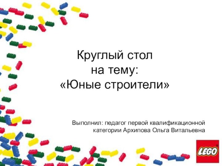 Круглый стол на тему:  «Юные строители»Выполнил: педагог первой квалификационной категории Архипова Ольга Витальевна