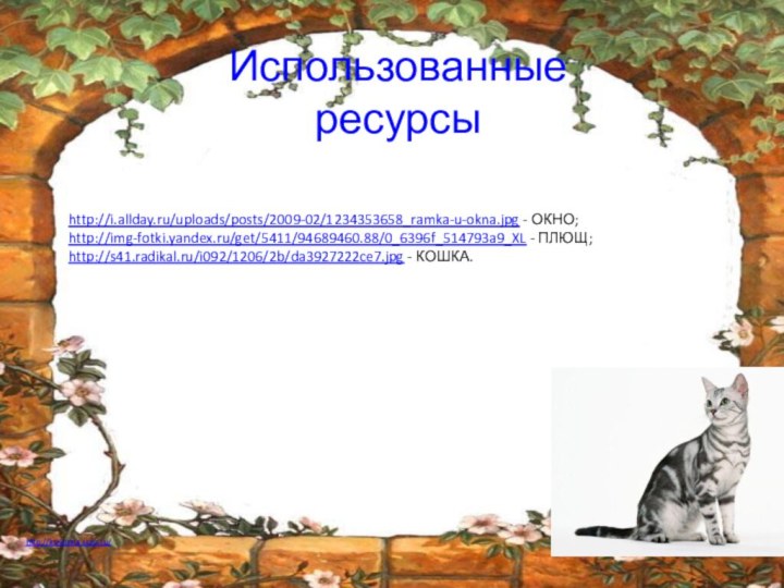 Использованные ресурсыhttp://i.allday.ru/uploads/posts/2009-02/1234353658_ramka-u-okna.jpg - ОКНО;http://img-fotki.yandex.ru/get/5411/94689460.88/0_6396f_514793a9_XL - ПЛЮЩ;http://s41.radikal.ru/i092/1206/2b/da3927222ce7.jpg - КОШКА.