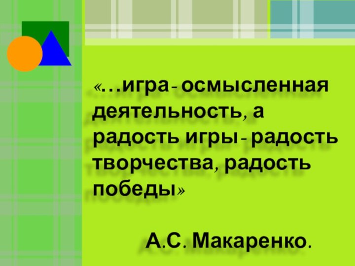 «…игра- осмысленная деятельность, а радость игры- радость творчества, радость победы»			А.С. Макаренко.