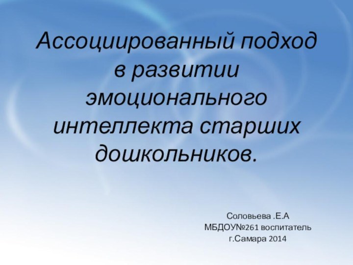 Ассоциированный подход в развитии эмоционального интеллекта старших дошкольников. Соловьева .Е.АМБДОУ№261 воспитательг.Самара 2014