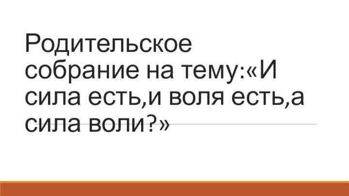 Родительское собрание на тему:«И сила есть,и воля есть,а сила воли?»  