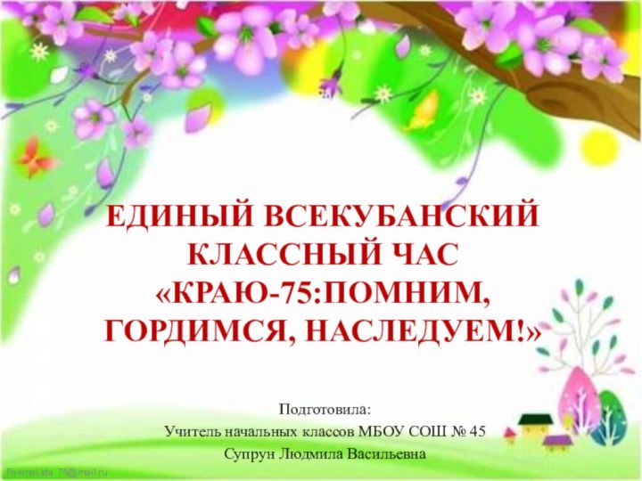 ЕДИНЫЙ ВСЕКУБАНСКИЙ КЛАССНЫЙ ЧАС «КРАЮ-75:ПОМНИМ, ГОРДИМСЯ, НАСЛЕДУЕМ!»Подготовила:Учитель начальных классов МБОУ СОШ № 45Супрун Людмила Васильевна