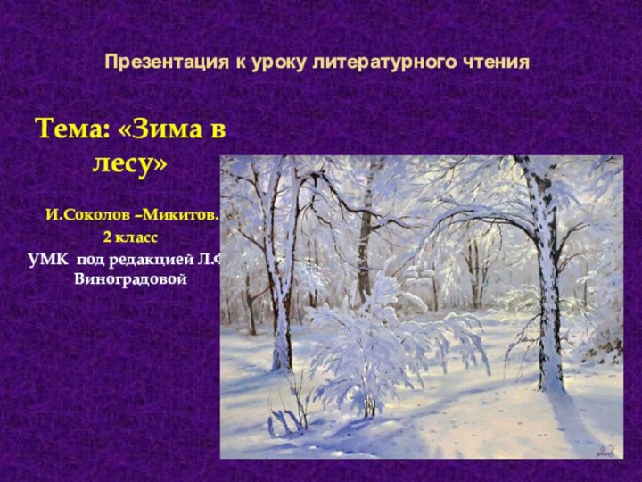 Презентация к уроку литературного чтенияТема: «Зима в лесу» И.Соколов –Микитов.2 классУМК под редакцией Л.Ф.Виноградовой