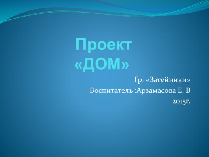 Проект  «ДОМ»Гр. «Затейники»Воспитатель :Арзамасова Е. В2015г.