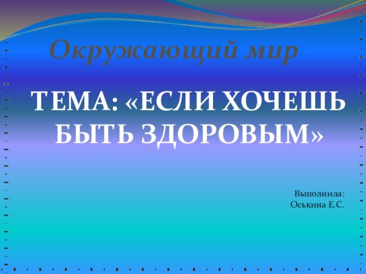 Окружающий мирТема: «Если хочешь быть здоровым»Выполнила:Оськина Е.С.