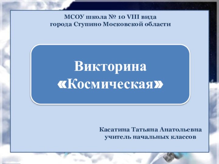 МСОУ школа № 10 VIII вида города Ступино Московской областиВикторина «Космическая»Касатина Татьяна Анатольевнаучитель начальных классов