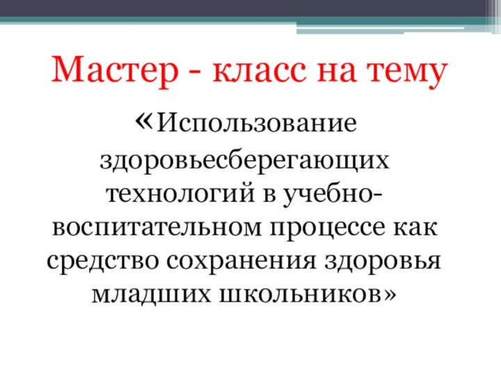 Мастер - класс на тему «Использование здоровьесберегающих технологий в учебно-воспитательном процессе