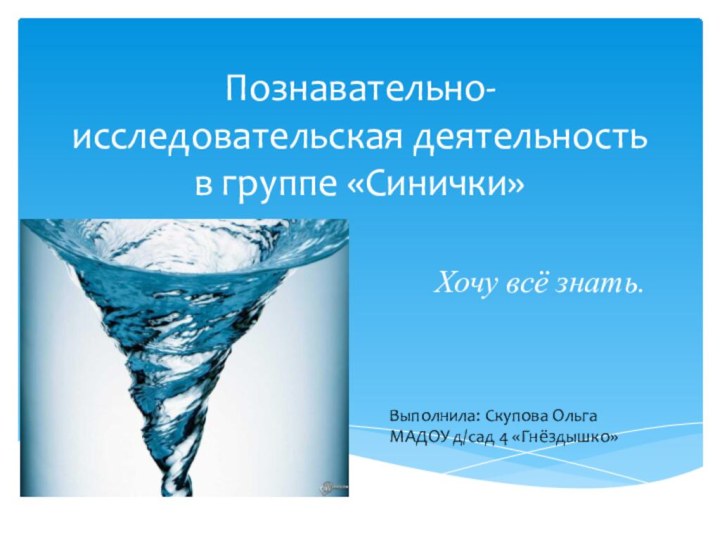 Познавательно-исследовательская деятельность в группе «Синички»Выполнила: Скупова Ольга МАДОУ д/сад 4 «Гнёздышко»Хочу всё знать.