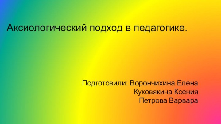 Аксиологический подход в педагогике.Подготовили: Ворончихина Елена Куковякина Ксения Петрова Варвара