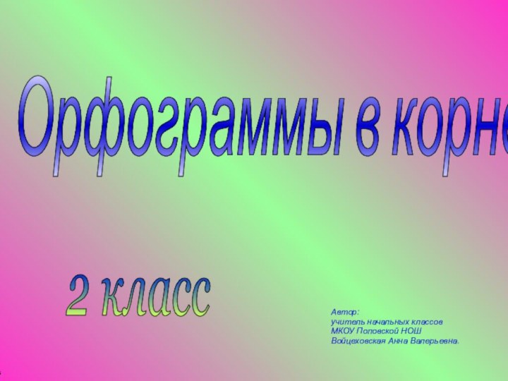 Орфограммы в корне слова Автор: учитель начальных классов МКОУ Поповской НОШ Войцеховская Анна Валерьевна.2 класс