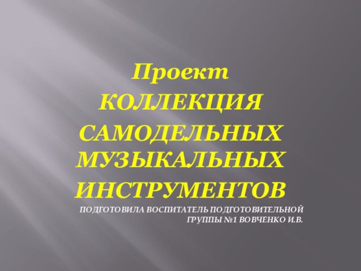 Проект КОЛЛЕКЦИЯСАМОДЕЛЬНЫХ МУЗЫКАЛЬНЫХ ИНСТРУМЕНТОВПОДГОТОВИЛА ВОСПИТАТЕЛЬ ПОДГОТОВИТЕЛЬНОЙ ГРУППЫ №1 ВОВЧЕНКО И.В.