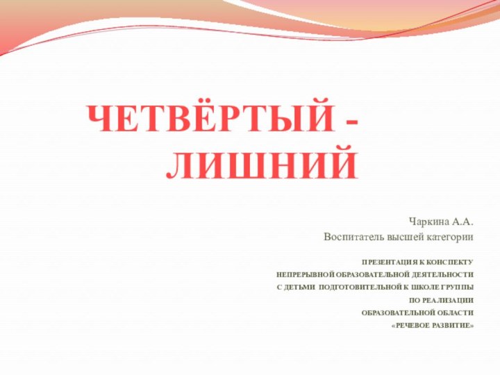 ЧЕТВЁРТЫЙ -  ЛИШНИЙЧаркина А.А.Воспитатель высшей категорииПРЕЗЕНТАЦИЯ К КОНСПЕКТУ НЕПРЕРЫВНОЙ ОБРАЗОВАТЕЛЬНОЙ ДЕЯТЕЛЬНОСТИ