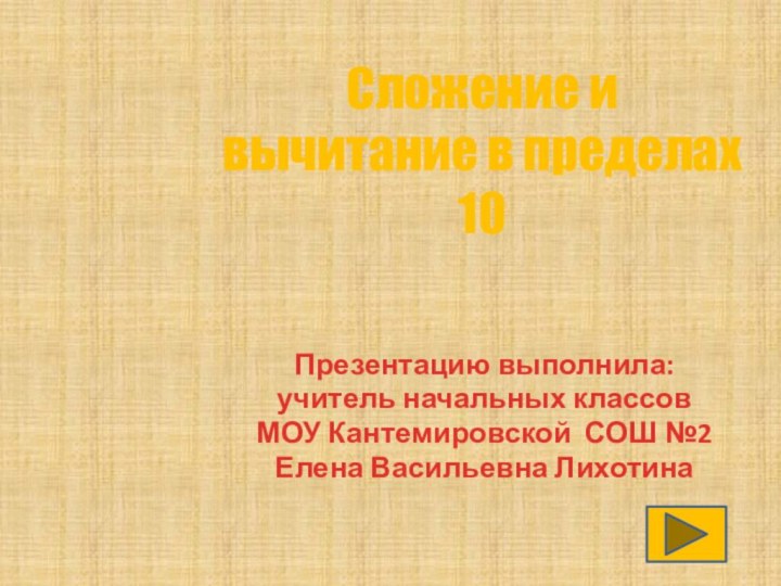 Презентацию выполнила:учитель начальных классовМОУ Кантемировской СОШ №2Елена Васильевна Лихотина Сложение и вычитание в пределах 10