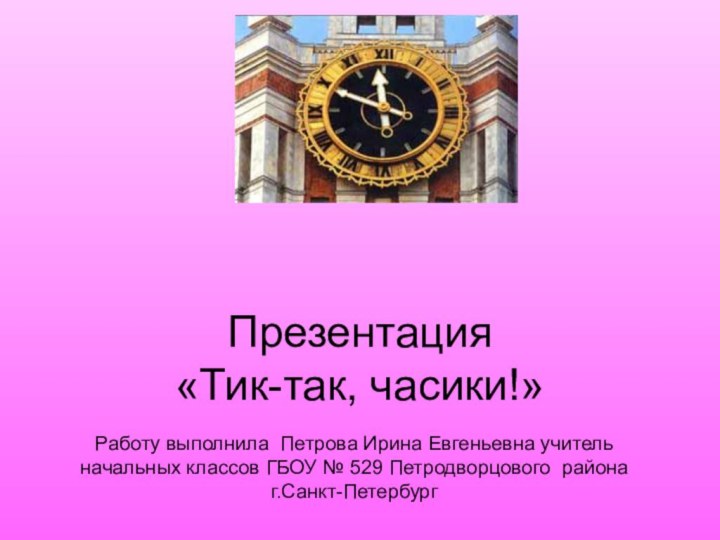 Презентация «Тик-так, часики!»Работу выполнила Петрова Ирина Евгеньевна учитель начальных