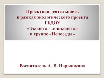 Презентация Проектная деятельность в рамках экологического проекта ГБДОУ Эколята – дошколята в группе Непоседы 2016-2017 уч.год. презентация к уроку по окружающему миру (подготовительная группа)