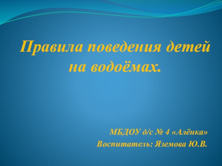 Правила поведения детей на водоёмах.МБДОУ д/с № 4 «Алёнка»Воспитатель: Яземова Ю.В.