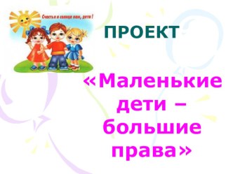 Проект Маленькие дети - большие права презентация к занятию по окружающему миру (подготовительная группа) по теме