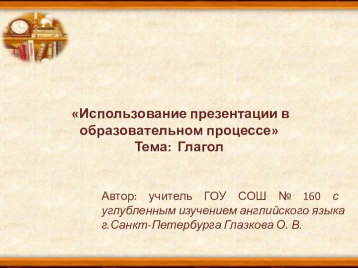 «Использование презентации в образовательном процессе» Тема: ГлаголАвтор: учитель ГОУ СОШ №