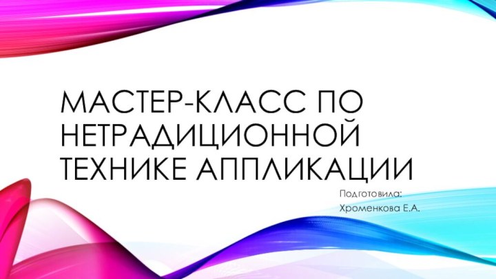 Мастер-класс по нетрадиционной технике аппликацииПодготовила:Хроменкова Е.А.