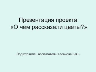 Презентация проекта О чём рассказали цветы? презентация к уроку по окружающему миру (подготовительная группа)