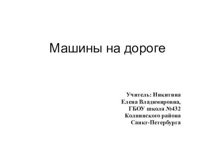 Машины на дороге Учитель: Никитина Елена Владимировна,ГБОУ школа №432 Колпинского района Санкт-Петербурга