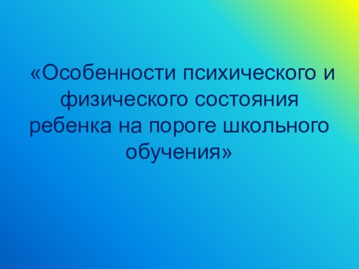 «Особенности психического и физического состояния ребенка на пороге школьного обучения»