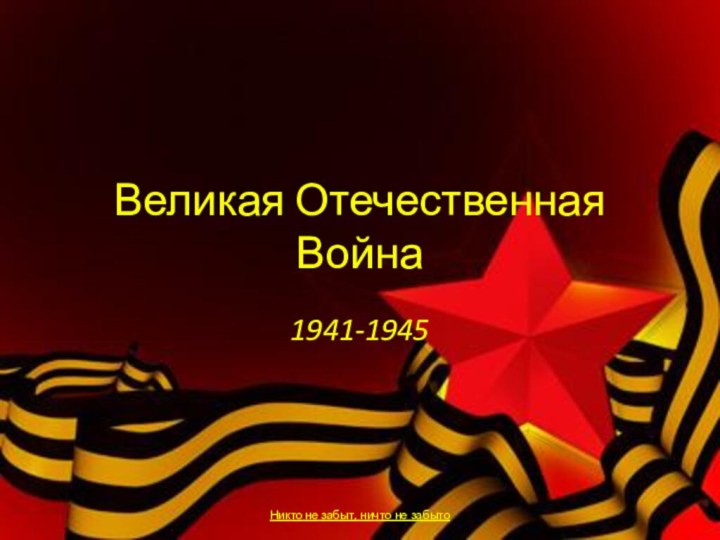 Великая Отечественная Война1941-1945Никто не забыт, ничто не забыто