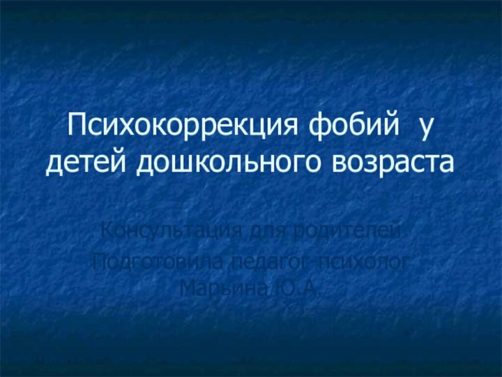 Психокоррекция фобий у детей дошкольного возраста Консультация для родителейПодготовила педагог-психолог Марьина Ю.А.