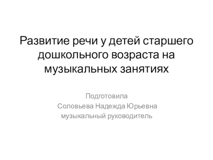 Развитие речи у детей старшего дошкольного возраста на музыкальных занятияхПодготовила Соловьева Надежда Юрьевна музыкальный руководитель