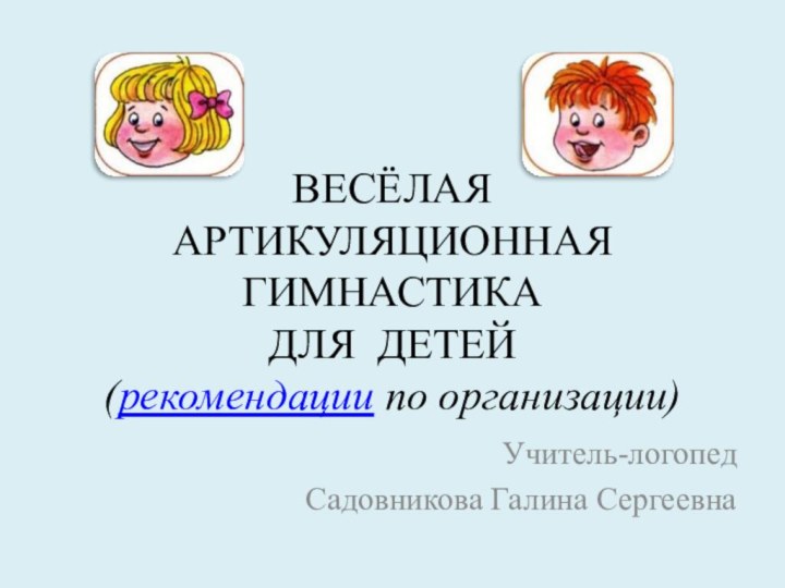 ВЕСЁЛАЯ АРТИКУЛЯЦИОННАЯ ГИМНАСТИКА  ДЛЯ ДЕТЕЙ (рекомендации по организации)Учитель-логопедСадовникова Галина Сергеевна