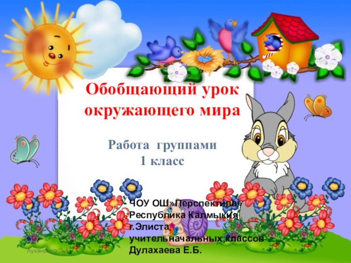 Лукяненко Э.А.Обобщающий урок окружающего мираРабота группами1 классЧОУ ОШ»Перспектива»Республика Калмыкияг.Элиста учительначальных классовДулахаева Е.Б.